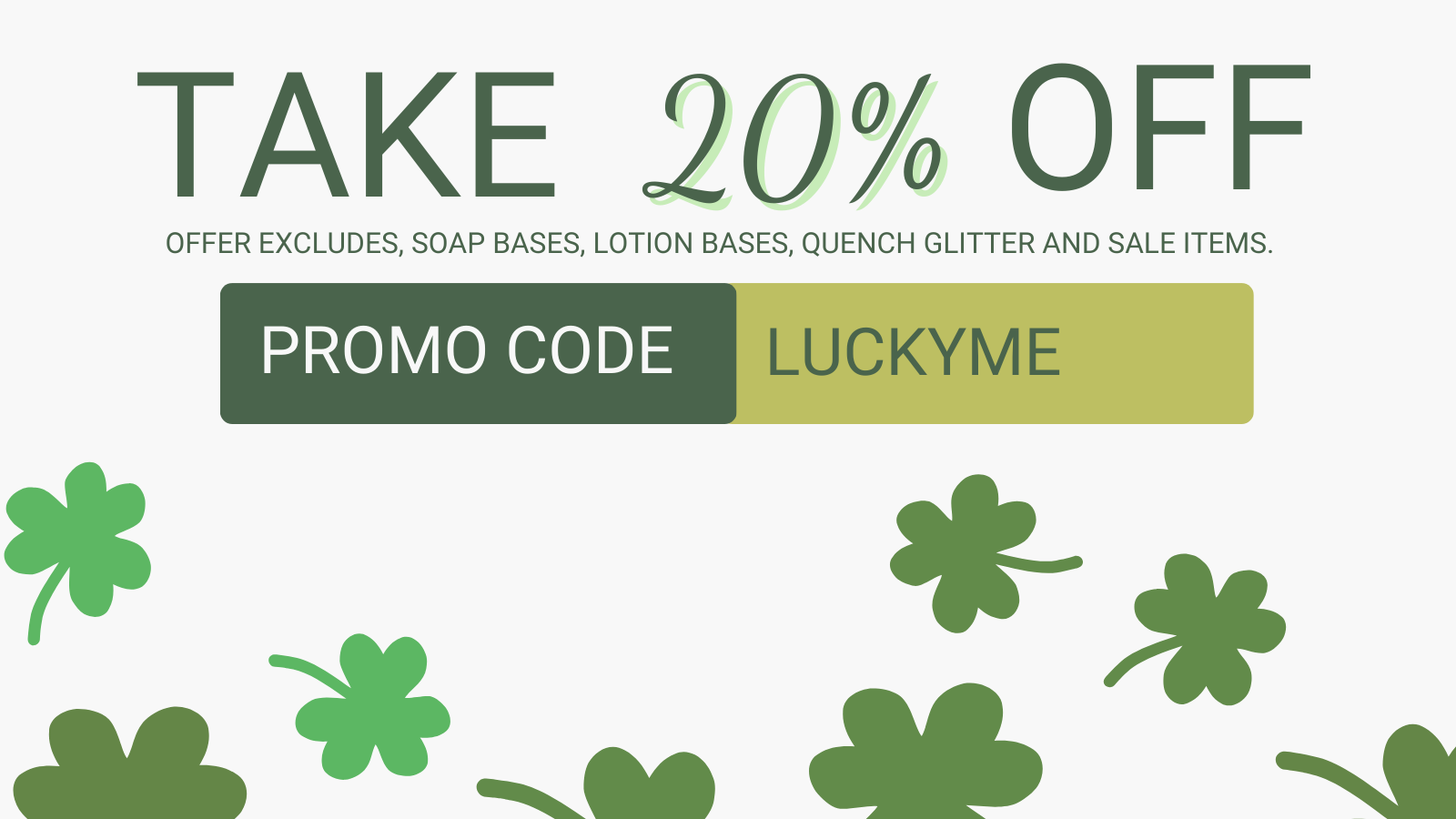TAKE 20% OFF OFFER EXCLUDES, SOAP BASES, LOTION BASES, QUENCH GLITTER AND SALE ITEMS. PROMO CODE pguue Q4 