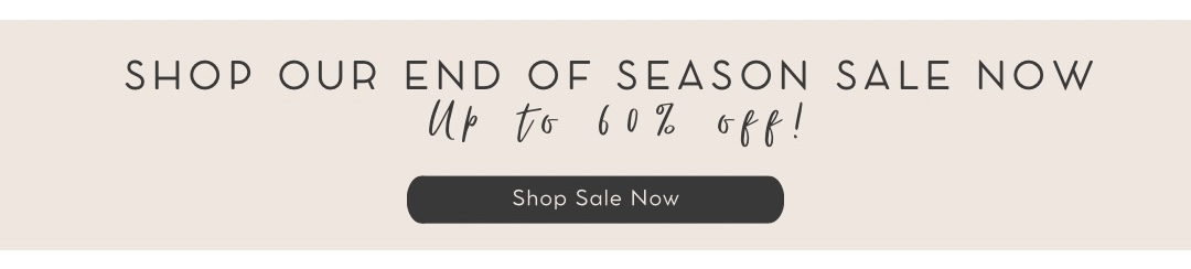 SHOP OUR END OF SEASON SALE NOW Up te 60% opp! R 
